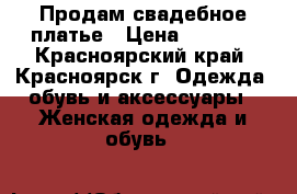 Продам свадебное платье › Цена ­ 5 000 - Красноярский край, Красноярск г. Одежда, обувь и аксессуары » Женская одежда и обувь   